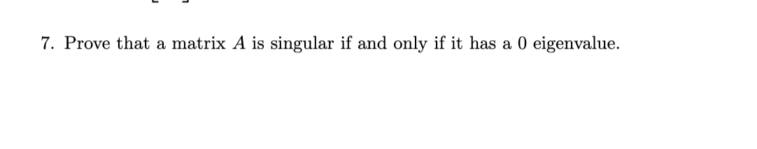 7. Prove that a matrix A is singular if and only if it has a 0 eigenvalue.