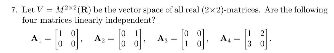 7. Let V M2x2 (R) be the vector space of all real (2×2)-matrices. Are the following
four matrices linearly independent?
A2
[J].
0
A₁
=
[9]
"
A3
-
[9],
A4
-
3 0