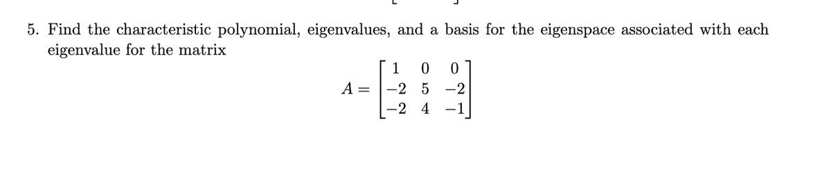 5. Find the characteristic polynomial, eigenvalues, and a basis for the eigenspace associated with each
eigenvalue for the matrix
A =
1 0 0
-2
-2
5-2
4 -1