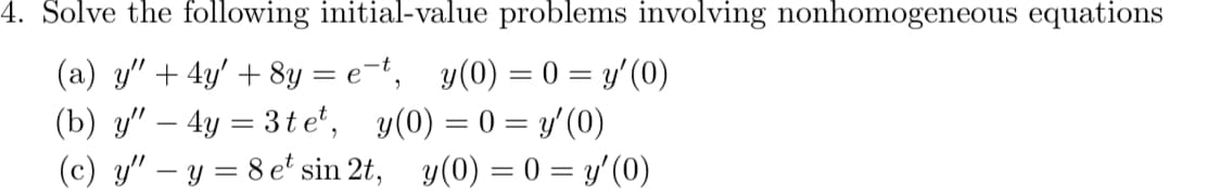 4. Solve the following initial-value problems involving nonhomogeneous equations
(a) y" + 4y' + 8y = e-t, y (0) = 0 = y' (0)
(b) y" - 4y = 3tet, y(0) = 0 = y'(0)
(c) y" - y = 8 et sin 2t, y(0) = 0 = y'(0)