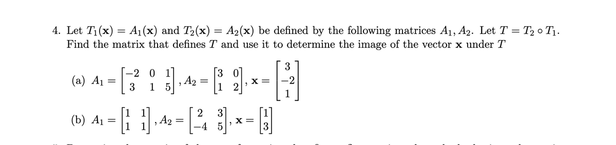 4. Let T₁(x) = A₁(x) and T₂(x) = A₂(x) be defined by the following matrices A₁, A2. Let T = T₂0 T₁.
Find the matrix that defines T and use it to determine the image of the vector x under T
-2 0 1
Q4-4-|--|
3 1
(a)
=
(b)
2
(4-4-43-0
, =
=
2
5
X =
X =
3