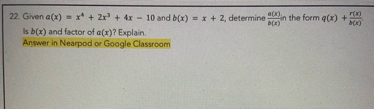 a(x).
b(x)
22. Given a(x) = x* + 2x + 4x
10 and b(x) = x + 2, determine in the form q(x) +
b(x)
r(x)
Is b(x) and factor of a(x)? Explain.
Answer in Nearpod or Google Classroom
