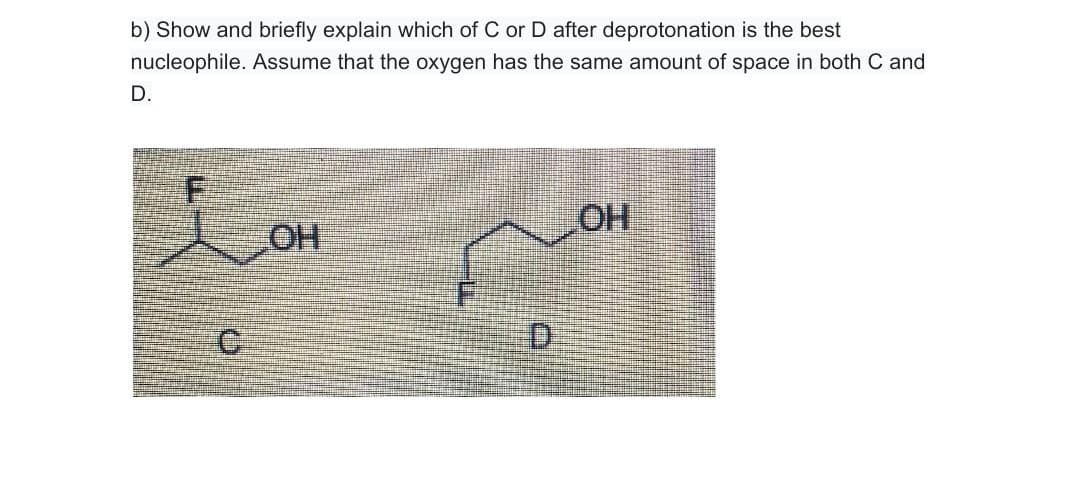 b) Show and briefly explain which of C or D after deprotonation is the best
nucleophile. Assume that the oxygen has the same amount of space in both C and
D.
OH
HO
