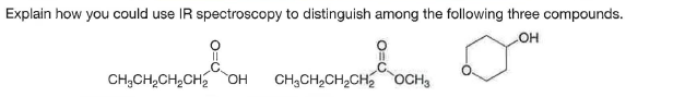 Explain how you could use IR spectroscopy to distinguish among the following three compounds.
OH
CH;CH,CH,CH OH
CH3CH,CH2CH2 OCH3
