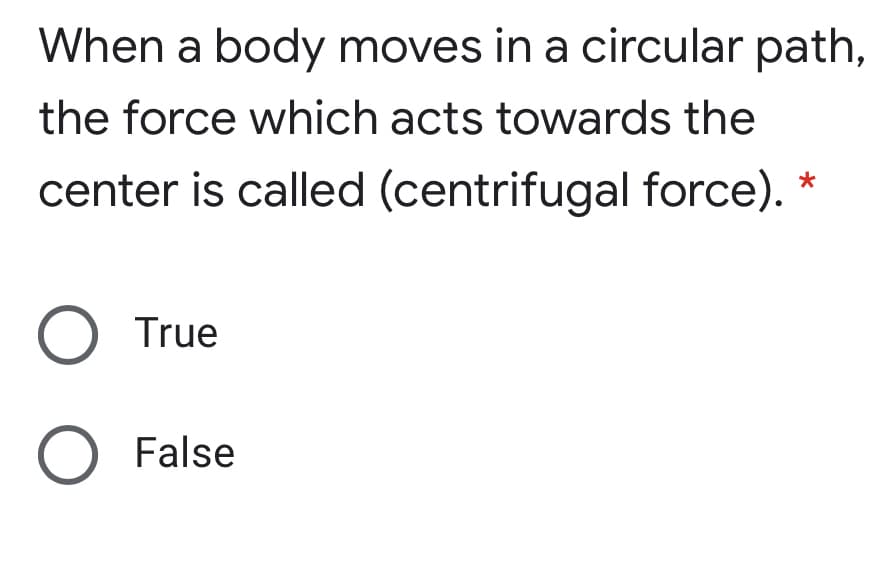 When a body moves in a circular path,
the force which acts towards the
center is called (centrifugal force).
O True
O False
