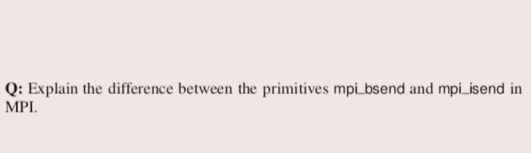 Q: Explain the difference between the primitives mpi_bsend and mpi_isend in
MPI.