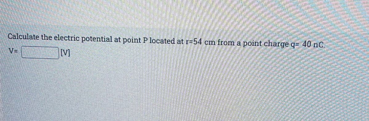 Calculate the electric potential at point P located at r=54 cm from a point charge q= 40 nC.
[V]
VE