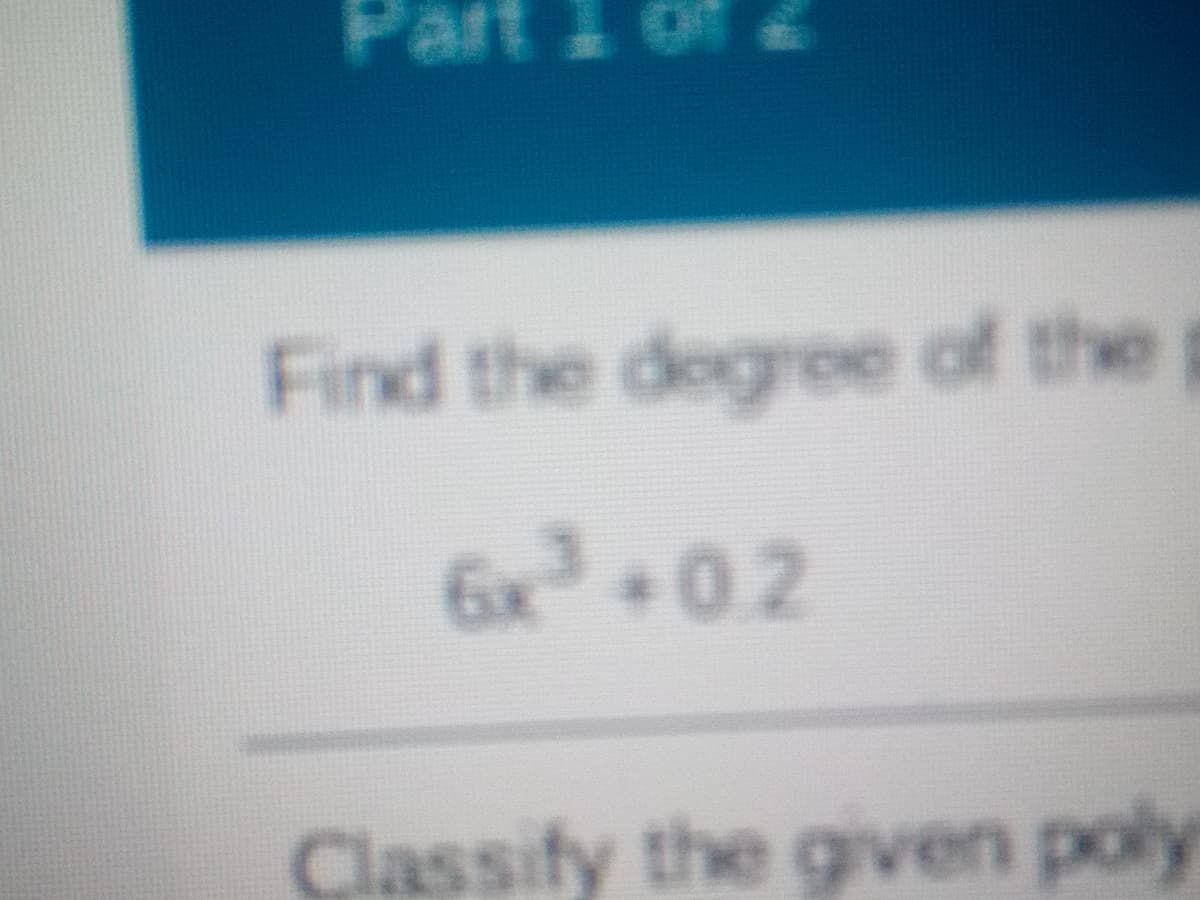 Part
Find the degree of the
6x +0.2
Classify the given poly
