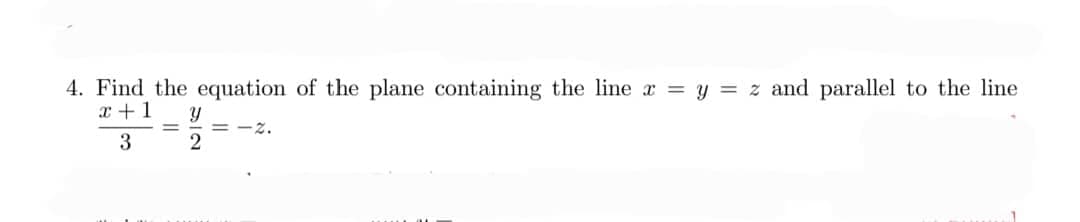 4. Find the equation of the plane containing the line x = y = z and parallel to the line
x + 1 Y
3
2
=
=-2.