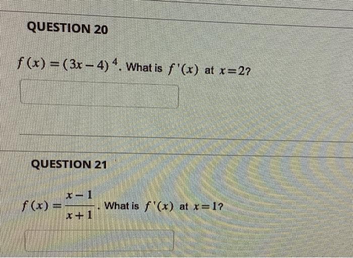 QUESTION 20
f(x) = (3x-4) 4. What is f'(x) at x=2?
QUESTION 21
f(x) =
x-1
x+1
What is f'(x) at x=1?