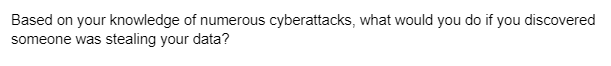 Based on your knowledge of numerous cyberattacks, what would you do if you discovered
someone was stealing your data?