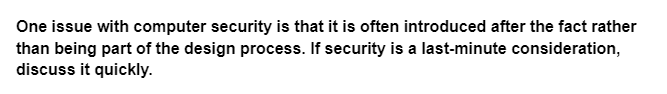 One issue with computer security is that it is often introduced after the fact rather
than being part of the design process. If security is a last-minute consideration,
discuss it quickly.