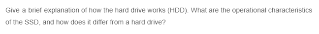 Give a brief explanation of how the hard drive works (HDD). What are the operational characteristics
of the SSD, and how does it differ from a hard drive?