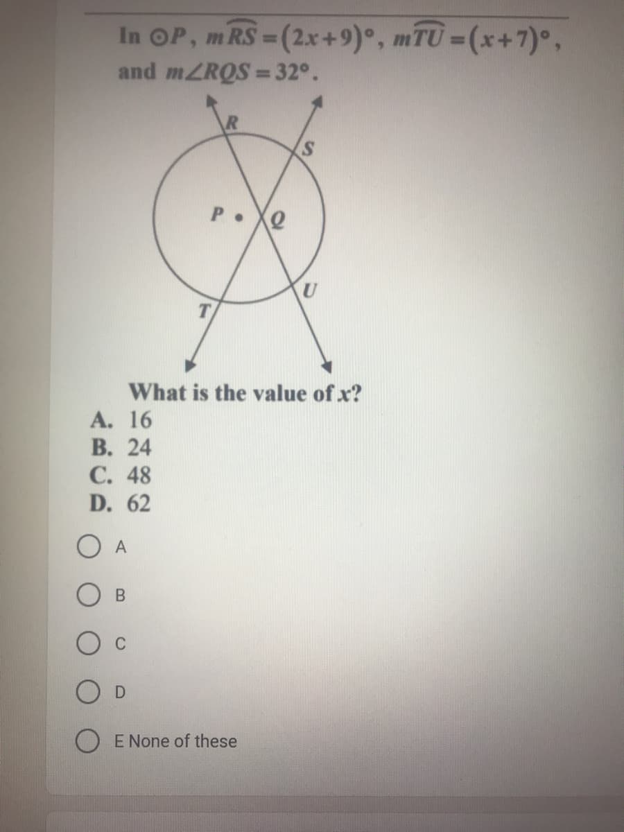 In OP, m RS = (2x+9)°, mTU=(x+7)°,
%3D
and MZRQS = 32°.
%3D
S.
Xe
What is the value of x?
А. 16
В. 24
C. 48
D. 62
O E None of these
