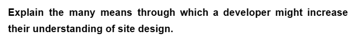 Explain the many means through which a developer might increase
their understanding of site design.