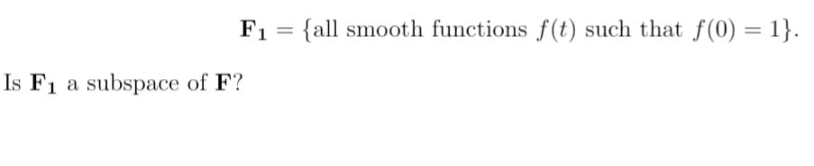 F1
{all smooth functions f(t) such that f(0) = 1}.
Is F1 a subspace of F?
