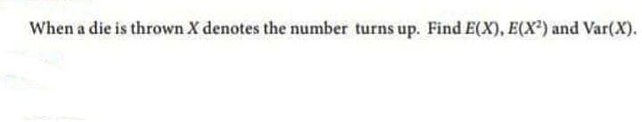 When a die is thrown X denotes the number turns up. Find E(X), E(X²) and Var(X).
