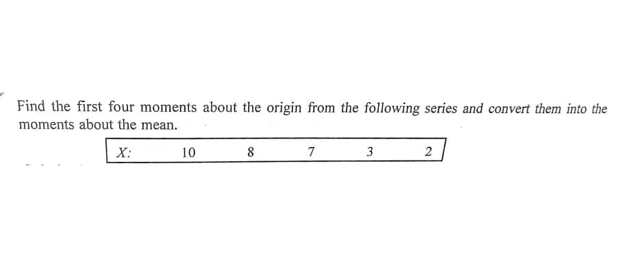 Find the first four moments about the origin from the following series and convert them into the
moments about the mean.
X:
10
8
7
