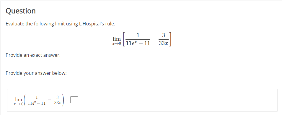 Question
Evaluate the following limit using L'Hospital's rule.
1
3
lim
z-0 1lez – 11
33x
Provide an exact answer.
Provide your answer below:
3
lim
X > 0 1le – 11
33x
