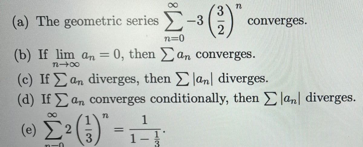 In
(a) The geometric series-3
(²)
converges.
n=0
(b) If lim an = 0, then Σan converges.
81x
(c) If an diverges, then ➤|an| diverges.
(d) If an converges conditionally, then ➤|an| diverges.
n
1
(e) Σ
[² (²¹)" -
2
3
1 –
-0