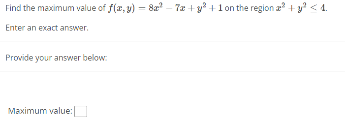 Find the maximum value of f(x, y) =
=
Enter an exact answer.
Provide your answer below:
Maximum value:
8x²7x + y² + 1 on the region x² + y² ≤ 4.