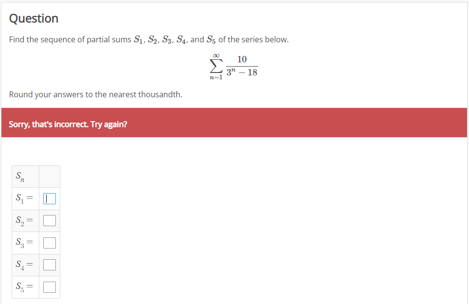 Question
Find the sequence of partial sums S1, S2, S3, S4, and S, of the series below.
10
37 – 18
n=1
Round your answers to the nearest thousandth.
Sorry, that's incorrect. Try again?
S,
S, =
