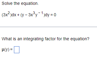 **Differential Equation Problem**

**Problem Statement:**
Solve the equation.

\[ (3x^2)dx + (y - 3x^3y^{-1})dy = 0 \]

**Question:**
What is an integrating factor for the equation?

\[ \mu(y) = \boxed{} \]

The given equation is a first-order differential equation and we need to solve it. One common method for solving such equations involves finding an integrating factor. An integrating factor can often simplify the equation into a more easily solvable form. With the appropriate integrating factor, the differential equation can be rearranged and solved through integration.