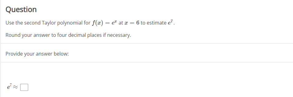 Question
Use the second Taylor polynomial for f(x) = e" at x = 6 to estimate e".
Round your answer to four decimal places if necessary.
Provide your answer below:
e
