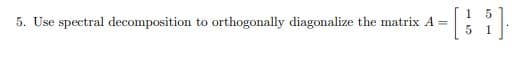 5. Use spectral decomposition to orthogonally diagonalize the matrix A =
5
{].
5