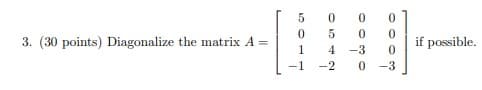 3. (30 points) Diagonalize the matrix A=
5
0
1
-1 -2
0
0
0
5
0
0
4 -3 0
0-3
if possible.