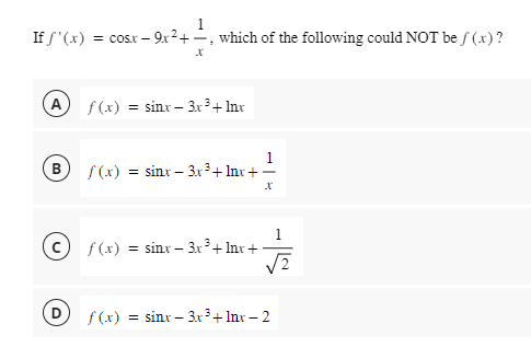 If f'(x) = cosx-9x²+, which of the following could NOT be f (x)?
A
B
X
f(x) = sinx - 3x³ + lnx
f(x) = sinx - 3x³ + lnx +
f(x) = sinx - 3x³ + lnx +
X
√2
f(x) = sinx - 3x³+ lnx - 2