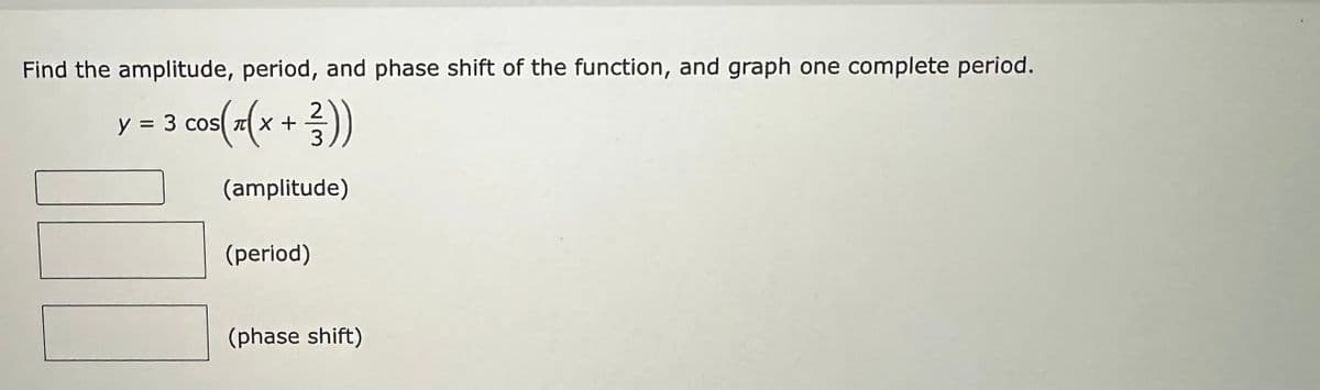 Find the amplitude, period, and phase shift of the function, and graph one complete period.
2
= 3 cos(x(x + ²))
(3))
(amplitude)
y
(period)
(phase shift)