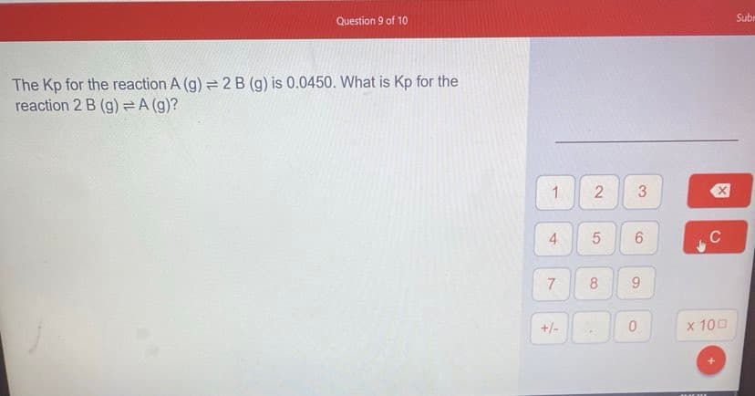 Question 9 of 10
Subr
The Kp for the reaction A (g) = 2 B (g) is 0.0450. What is Kp for the
reaction 2 B (g) =A (g)?
1
3
5
C
8
+/-
x 100
2)
4.
