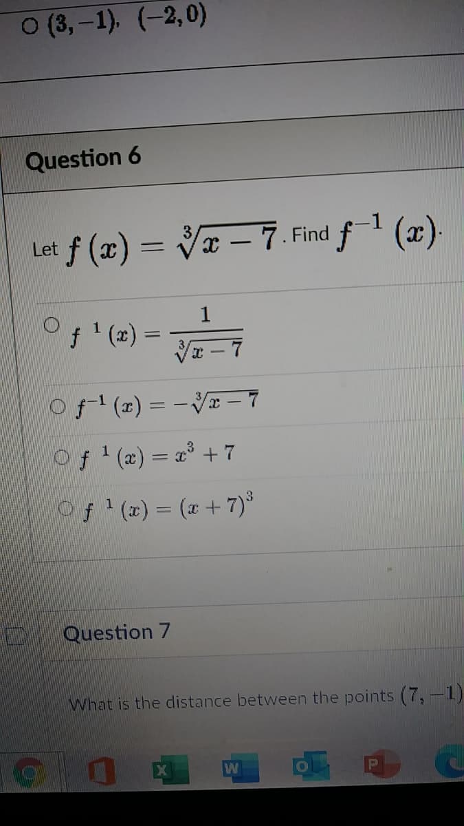 о (3, -1), (-2,0)
Question 6
Let f (x) = Væ – 7. Find f-1 (x).
1
f ' (x) =
Of' (z) = -V – 7
Of '(æ) = a³ + 7
%3D
Of(x) = (x+ 7)*
Question 7
What is the distance between the points (7,-1)
