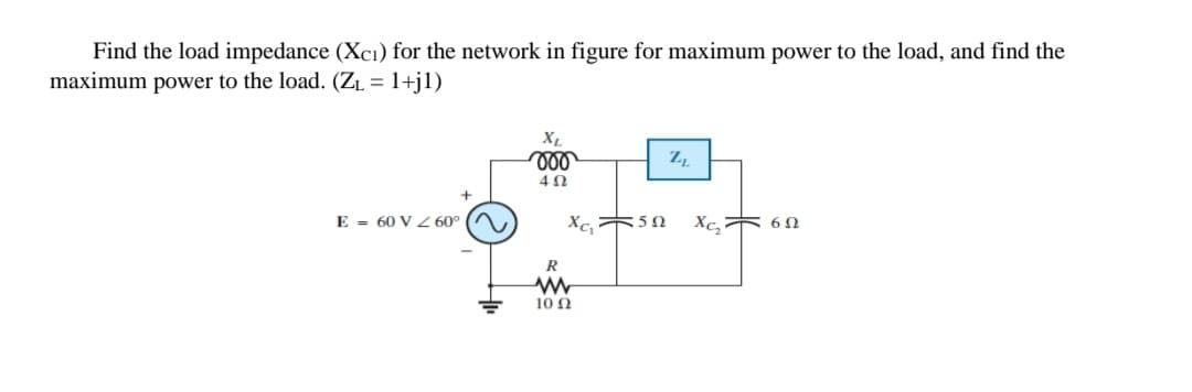 Find the load impedance (Xcı) for the network in figure for maximum power to the load, and find the
maximum power to the load. (ZL = 1+j1)
40
E = 60 V 60°
Xc, 60
R
10 Ω
