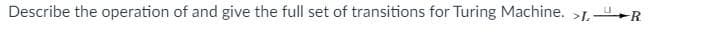 Describe the operation of and give the full set of transitions for Turing Machine. >1. R
