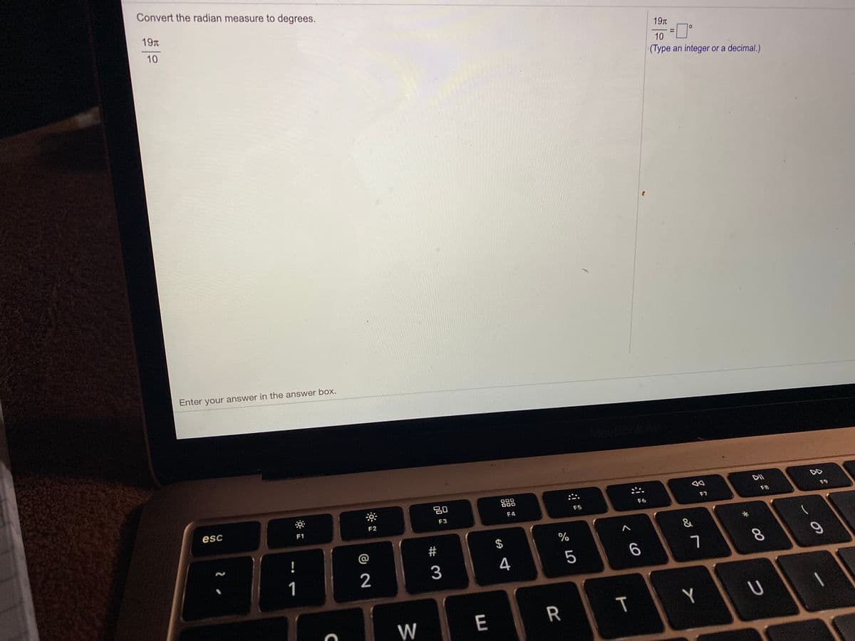 Convert the radian measure to degrees.
19TT
10
19T
%3D
10
(Type an integer or a decimal.)
Enter your answer in the answer box.
DII
80
000
000
F8
F9
F7
F6
F4
F5
esc
F2
F3
F1
$
%
!
@
8.
1
2
3
5
Y
W
E
R
< cO
T
