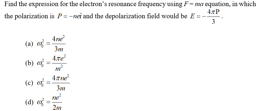 Find the expression for the electron's resonance frequency using F = ma equation, in which
4лР
the polarization is P = -nef and the depolarization field would be E = --
3
(a) a
(b) w
(c) ²
(d) a
4ne²
3m
4πе²
m²
4дne²
=
=
=
3m
ne²
2m
=