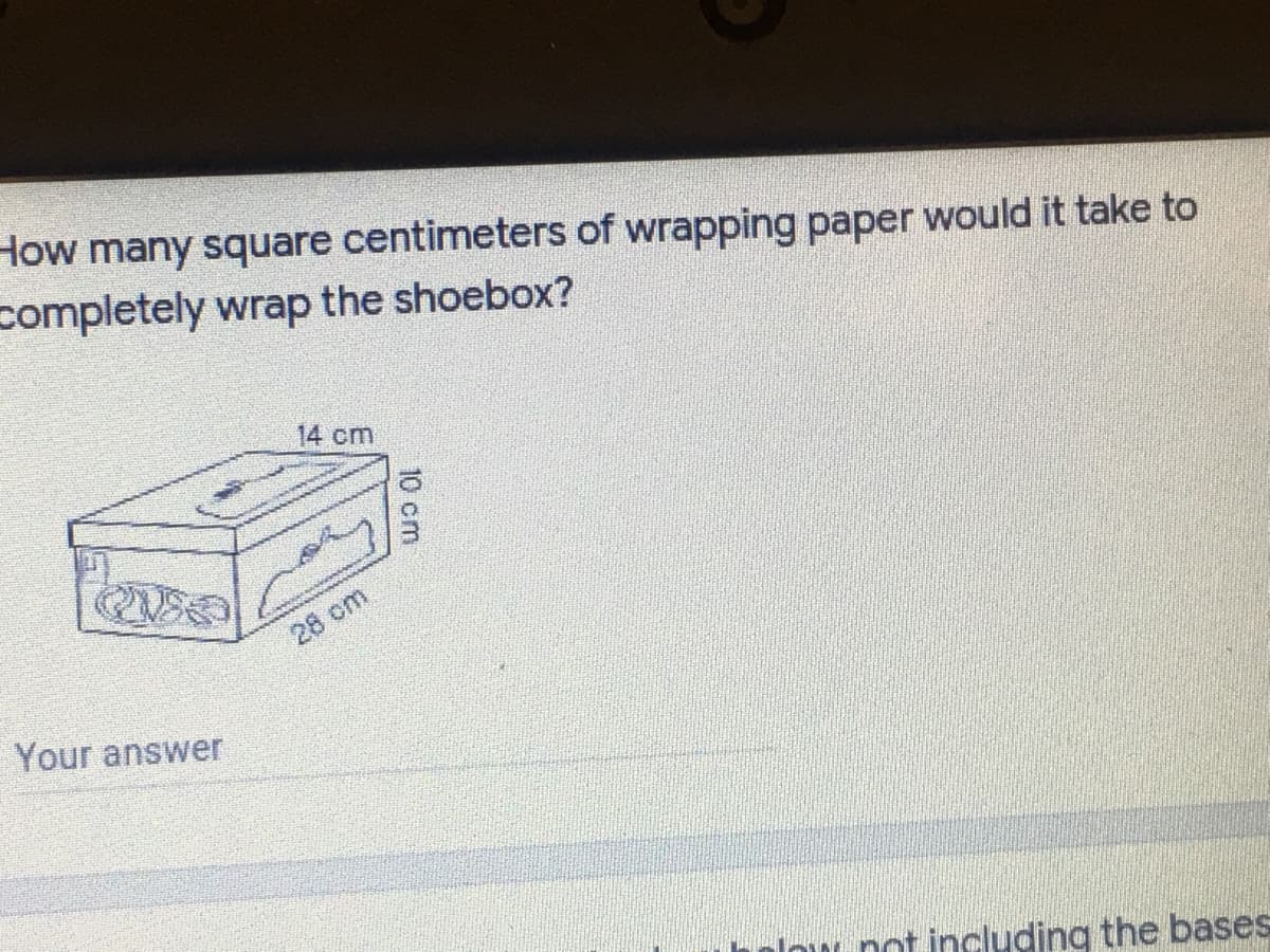 How many square centimeters of wrapping paper would it take to
completely wrap the shoebox?
14 cm
28 cm
Your answer
u not including the bases
10 cm
