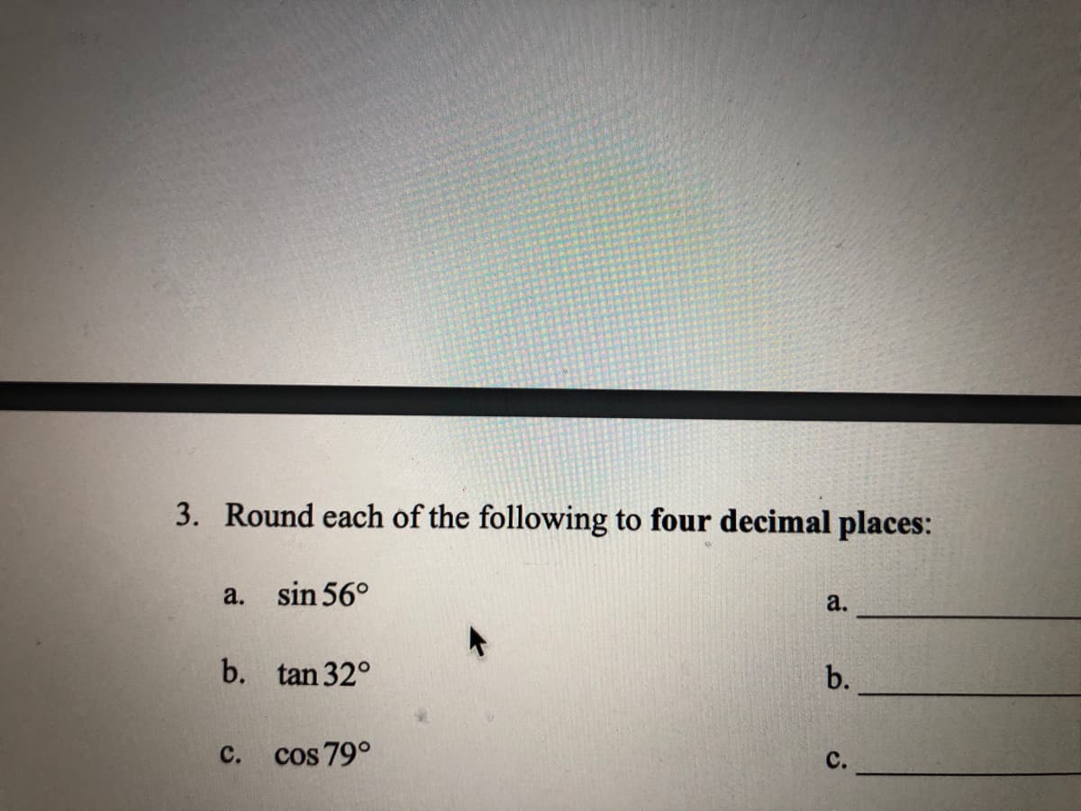 3. Round each of the following to four decimal places:
a.
sin 56°
a.
b. tan 32°
b.
с.
cos 79°
с.
