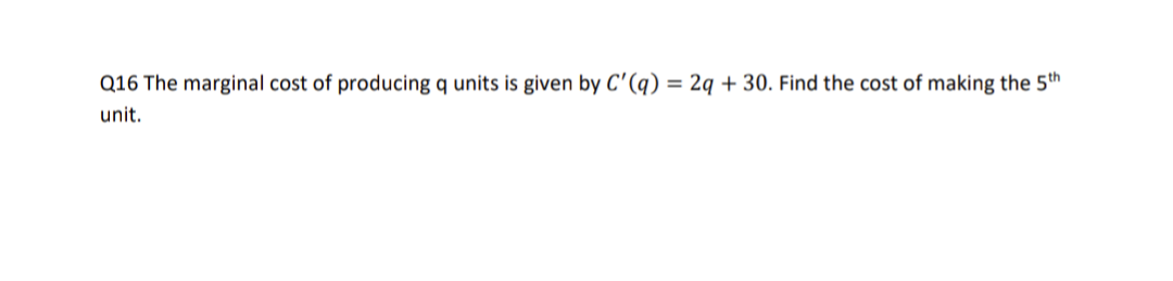 Q16 The marginal cost of producing q units is given by C'(q) = 2q + 30. Find the cost of making the 5th
unit.