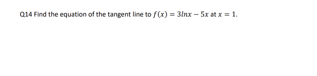 Q14 Find the equation of the tangent line to f(x) = 3lnx - 5x at x = 1.