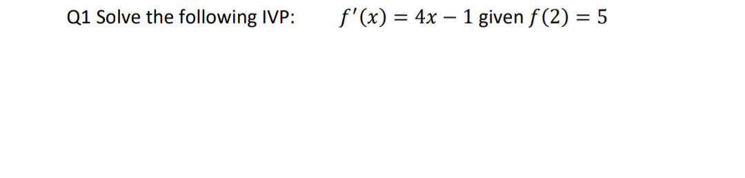Q1 Solve the following IVP:
f'(x) = 4x - 1 given f(2)= 5