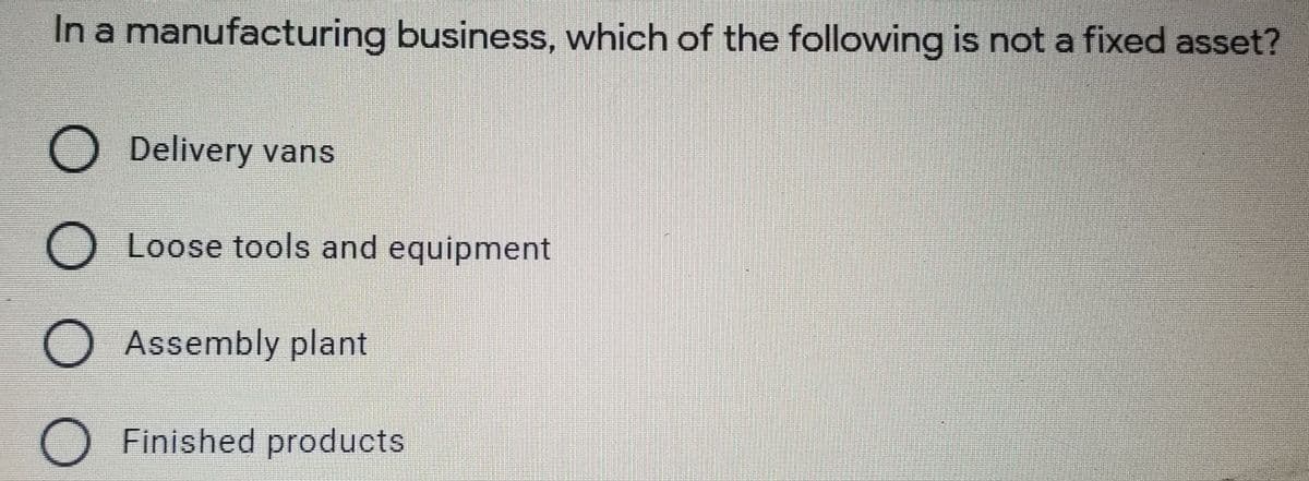 In a manufacturing business, which of the following is not a fixed asset?
O Delivery vans
O Loose tools and equipment
O Assembly plant
Finished products
