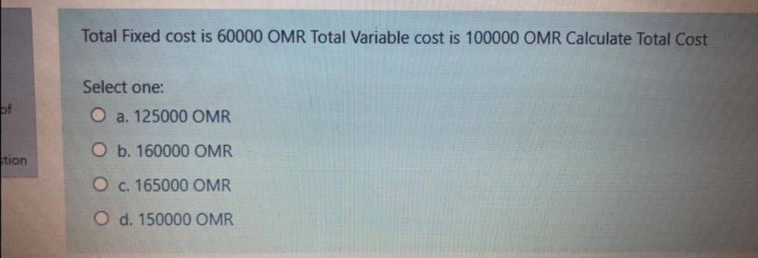 Total Fixed cost is 60000 OMR Total Variable cost is 100000 OMR Calculate TotalCost
Select one:
of
O a. 125000 OMR
O b. 160000 OMR
stion
Ос. 165000 OMR
O d. 150000 OMR
