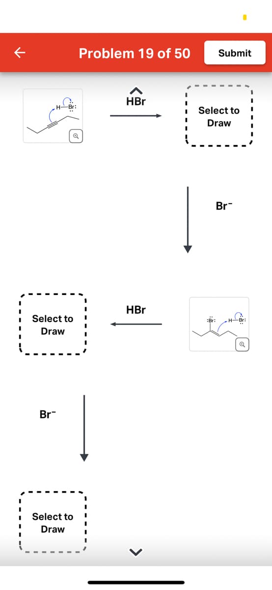 H-Br:
Br
Select to
Draw
@
Problem 19 of 50
Select to
Draw
HBr
HBr
Submit
Select to
Draw
:Br:
Br