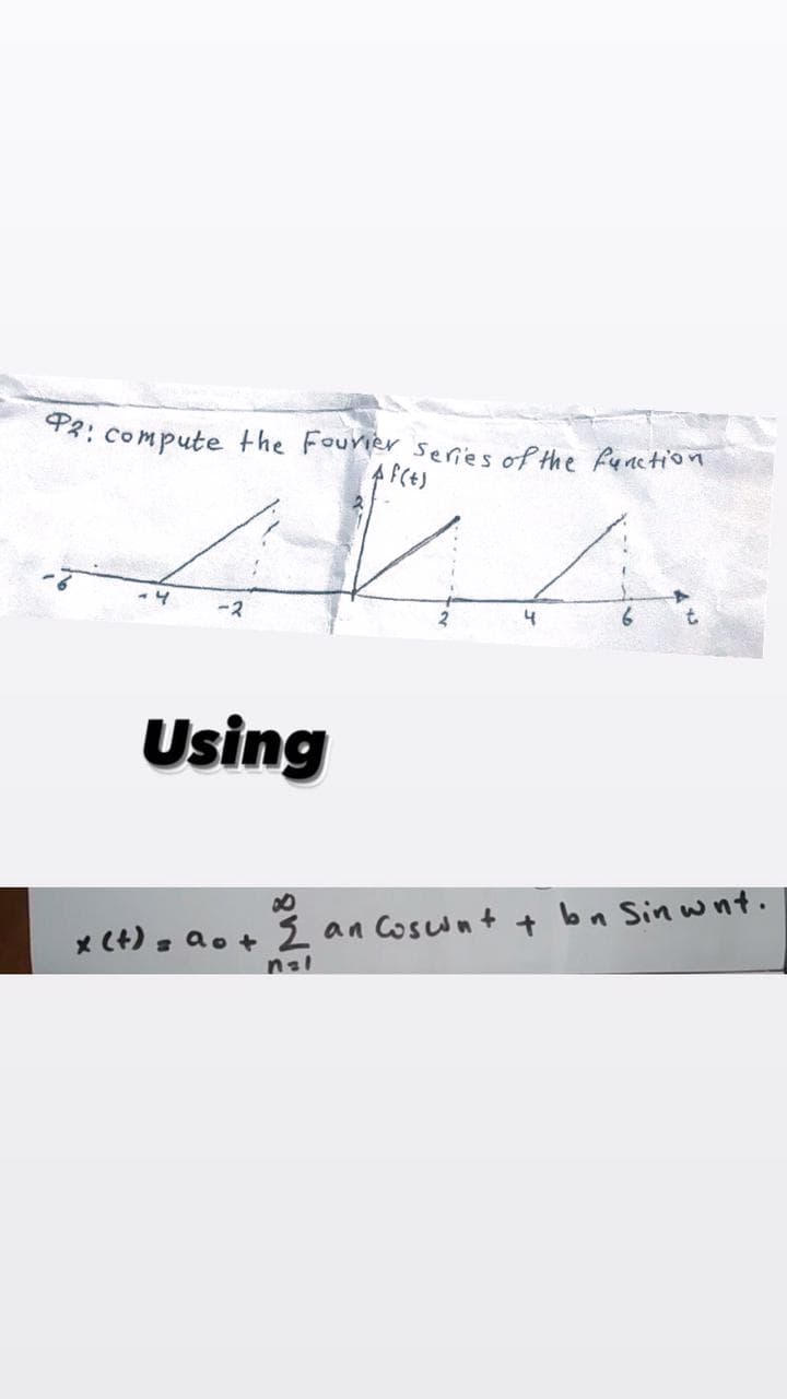 P2: compute the Fourier series of the function.
A f(t)
Using
∞
x (+) = a + 2 an Coscont
nal
4
bn Sinunt.