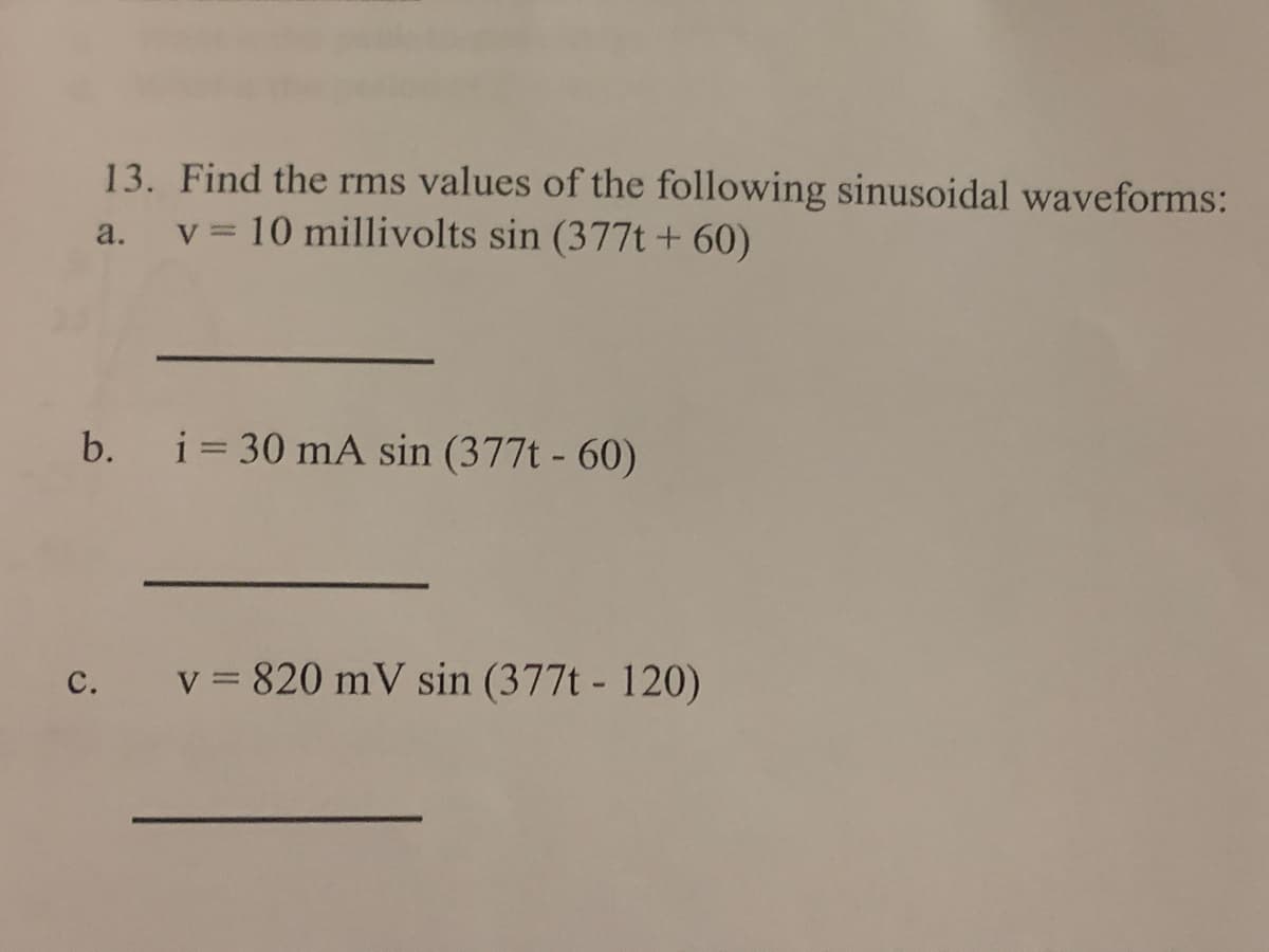 13. Find the rms values of the following sinusoidal waveforms:
a. v = 10 millivolts sin (377t+ 60)
b.
i = 30 mA sin (377t - 60)
с.
v = 820 mV sin (377t - 120)
C.
