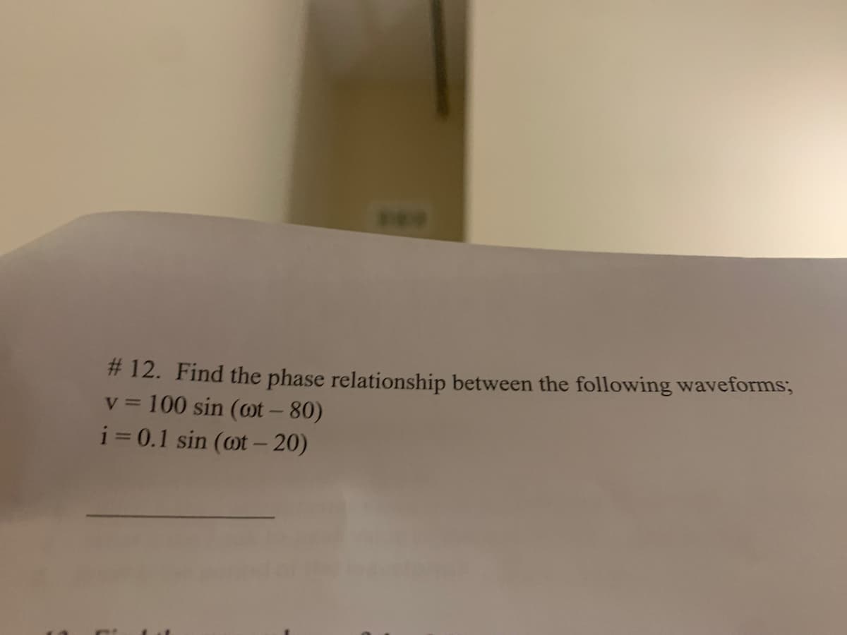 # 12. Find the phase relationship between the following waveforms;
100 sin (ot - 80)
i = 0.1 sin (ot – 20)
V =
