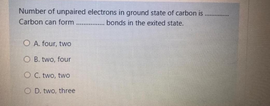 Number of unpaired electrons in ground state of carbon is
Carbon can form
bonds in the exited state.
O A. four, two
O B. two, four
O C. two, two
O D. two, three
